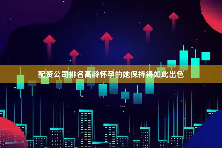配资公司排名高龄怀孕的她保持得如此出色