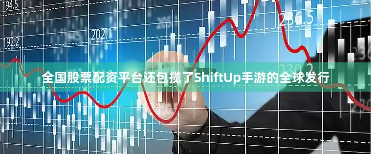 全国股票配资平台还包揽了ShiftUp手游的全球发行