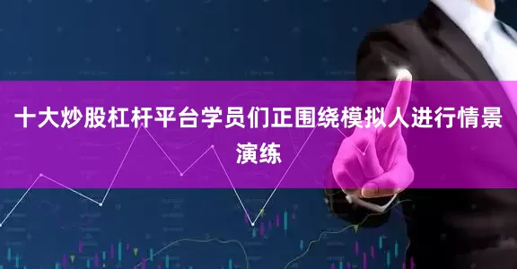 十大炒股杠杆平台学员们正围绕模拟人进行情景演练