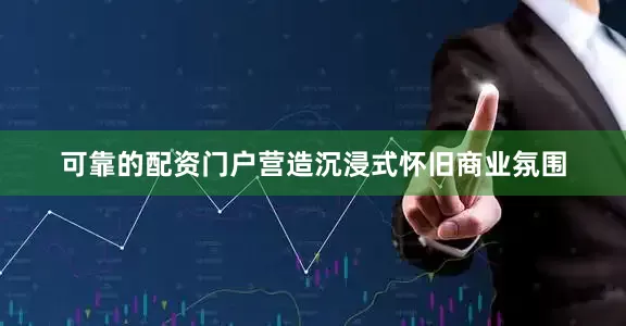 可靠的配资门户营造沉浸式怀旧商业氛围