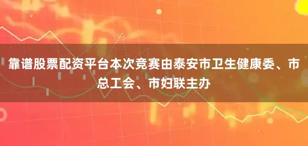 靠谱股票配资平台本次竞赛由泰安市卫生健康委、市总工会、市妇联主办