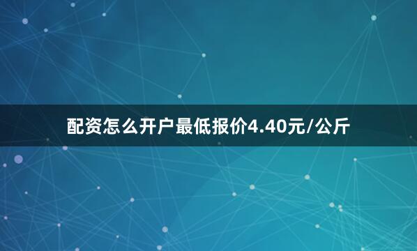 配资怎么开户最低报价4.40元/公斤