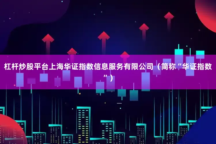 杠杆炒股平台上海华证指数信息服务有限公司（简称“华证指数”）