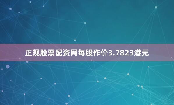 正规股票配资网每股作价3.7823港元