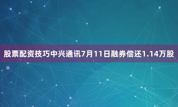 股票配资技巧中兴通讯7月11日融券偿还1.14万股