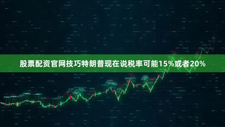 股票配资官网技巧特朗普现在说税率可能15%或者20%