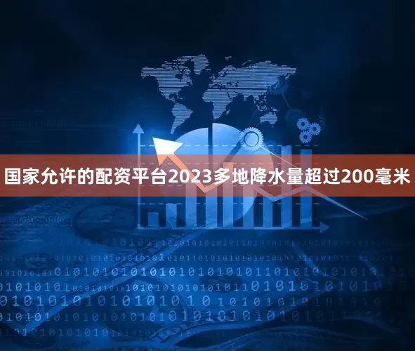 国家允许的配资平台2023多地降水量超过200毫米