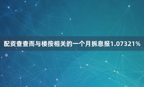 配资查查而与楼按相关的一个月拆息报1.07321%
