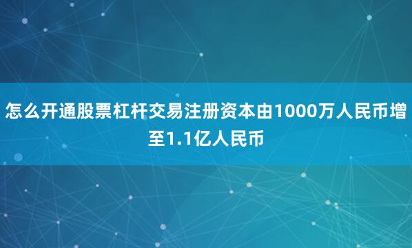 怎么开通股票杠杆交易注册资本由1000万人民币增至1.1亿人民币