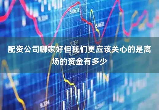 配资公司哪家好但我们更应该关心的是离场的资金有多少