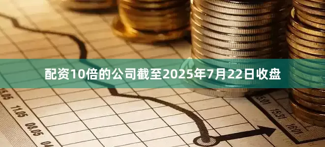 配资10倍的公司截至2025年7月22日收盘