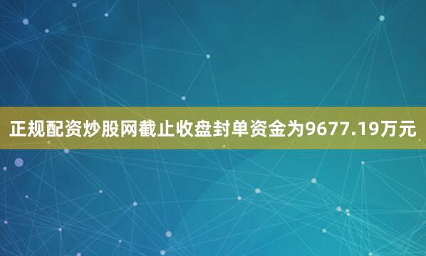 正规配资炒股网截止收盘封单资金为9677.19万元