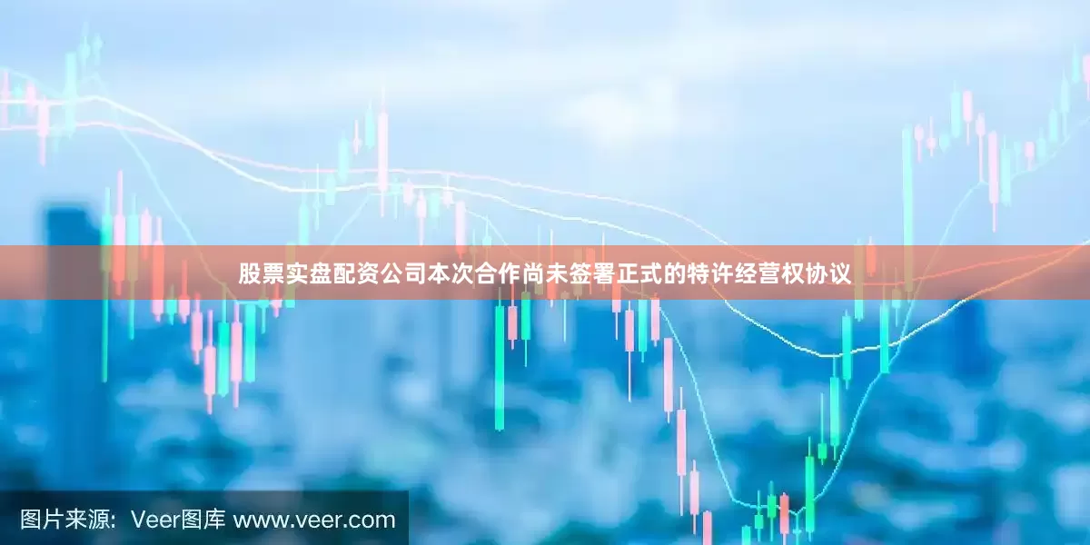 股票实盘配资公司本次合作尚未签署正式的特许经营权协议