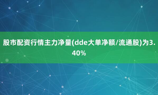 股市配资行情主力净量(dde大单净额/流通股)为3.40%