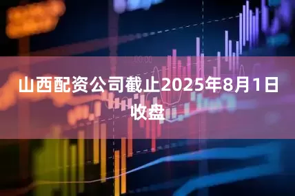 山西配资公司截止2025年8月1日收盘