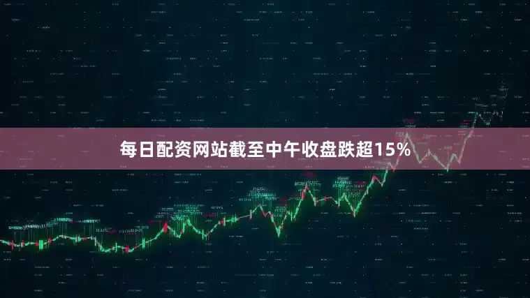 每日配资网站截至中午收盘跌超15%