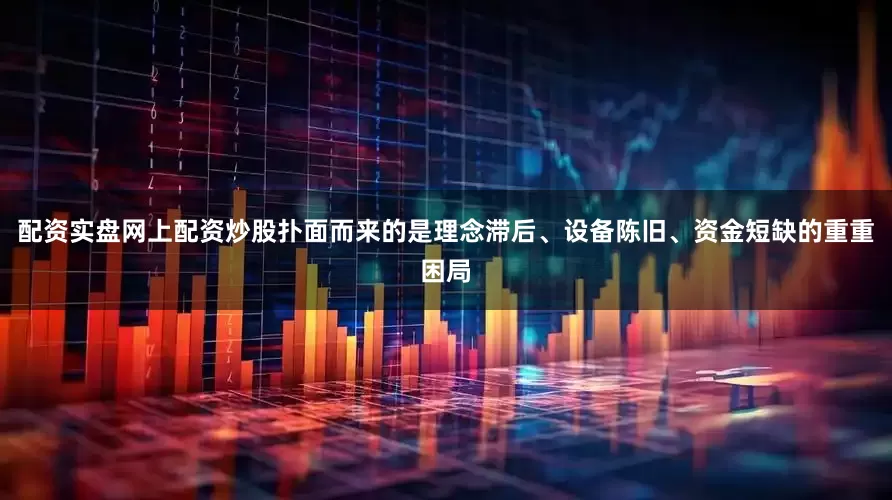 配资实盘网上配资炒股扑面而来的是理念滞后、设备陈旧、资金短缺的重重困局