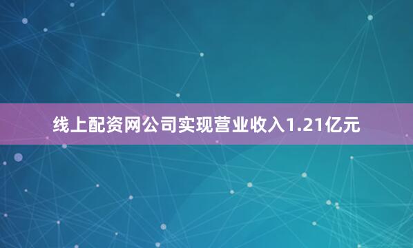 线上配资网公司实现营业收入1.21亿元