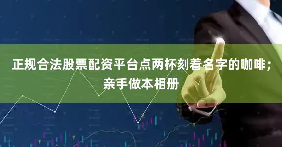 正规合法股票配资平台点两杯刻着名字的咖啡；亲手做本相册