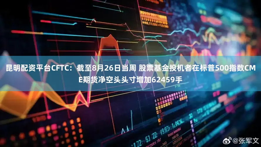 昆明配资平台CFTC：截至8月26日当周 股票基金投机者在标普500指数CME期货净空头头寸增加62459手