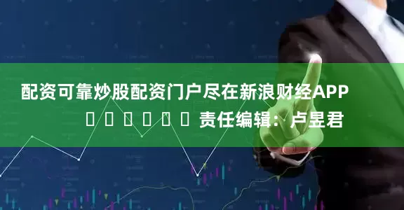 配资可靠炒股配资门户尽在新浪财经APP            						责任编辑：卢昱君