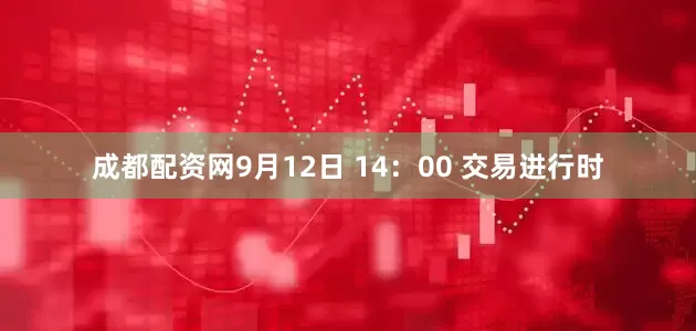 成都配资网9月12日 14：00 交易进行时