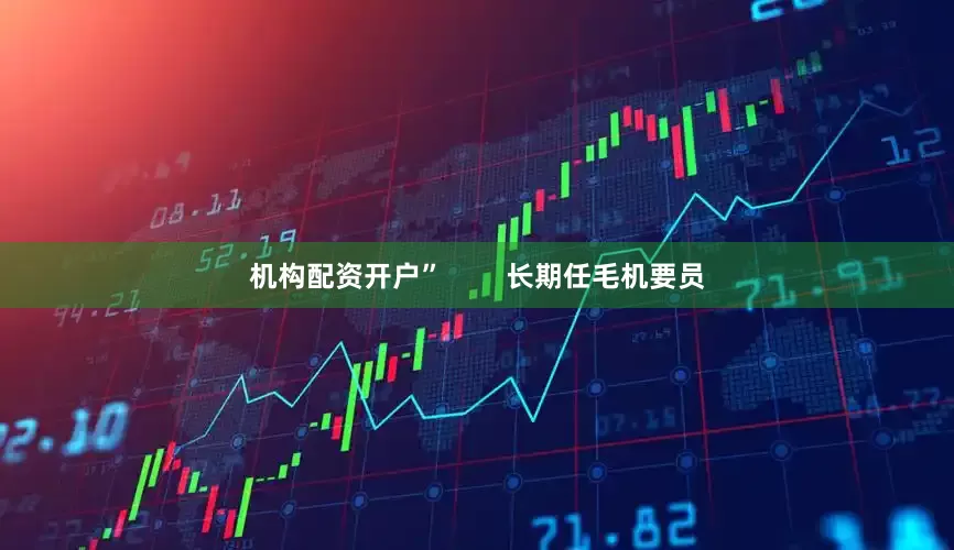 机构配资开户”        长期任毛机要员
