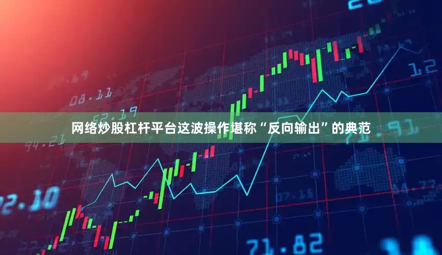 网络炒股杠杆平台这波操作堪称“反向输出”的典范