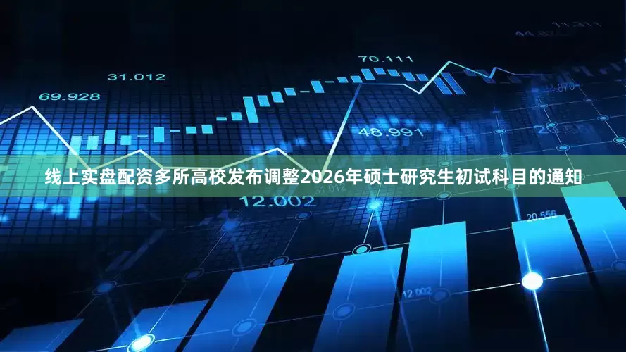 线上实盘配资多所高校发布调整2026年硕士研究生初试科目的通知