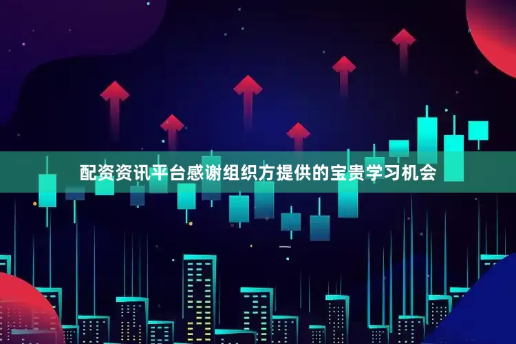 配资资讯平台感谢组织方提供的宝贵学习机会
