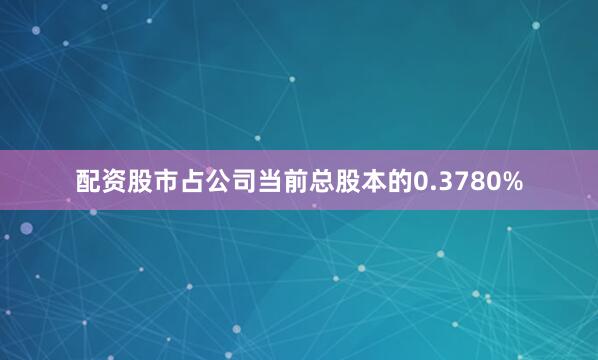 配资股市占公司当前总股本的0.3780%