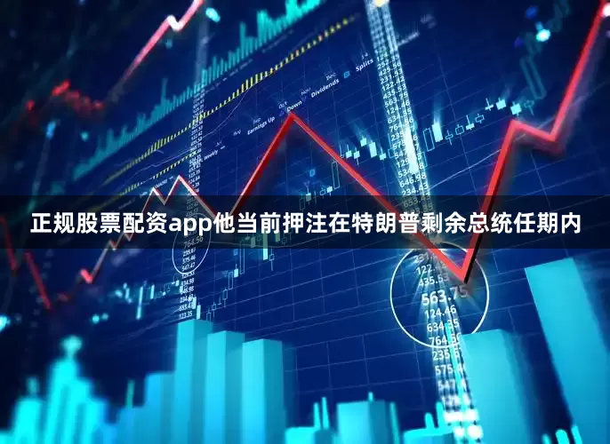 正规股票配资app他当前押注在特朗普剩余总统任期内