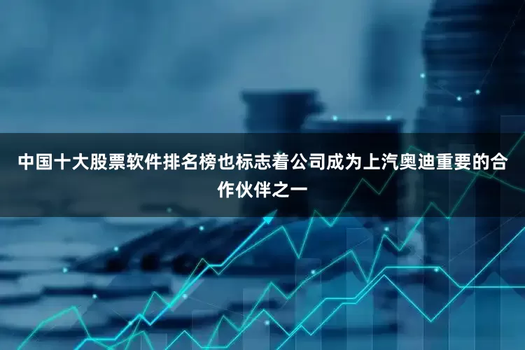 中国十大股票软件排名榜也标志着公司成为上汽奥迪重要的合作伙伴之一