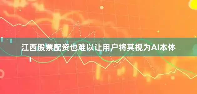 江西股票配资也难以让用户将其视为AI本体