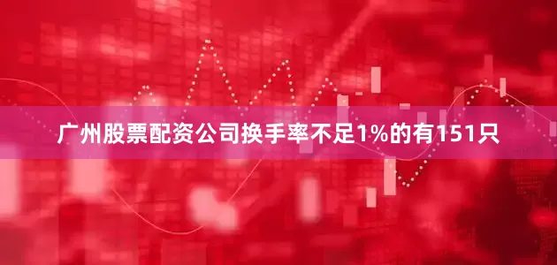 广州股票配资公司换手率不足1%的有151只