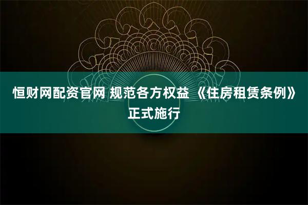 恒财网配资官网 规范各方权益 《住房租赁条例》正式施行