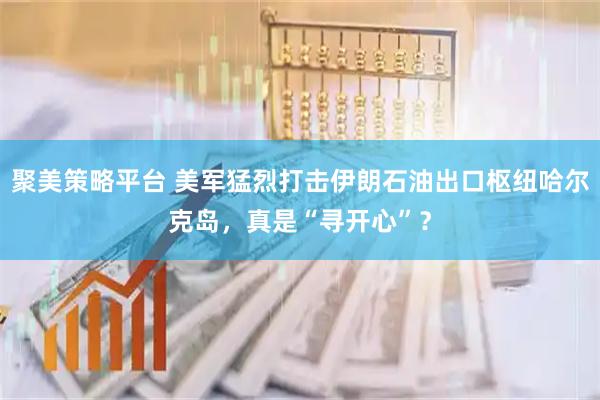 聚美策略平台 美军猛烈打击伊朗石油出口枢纽哈尔克岛，真是“寻开心”？