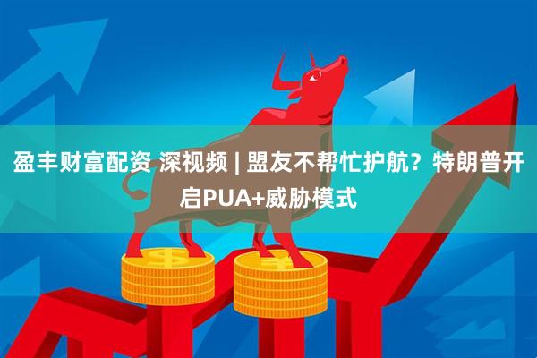 盈丰财富配资 深视频 | 盟友不帮忙护航？特朗普开启PUA+威胁模式