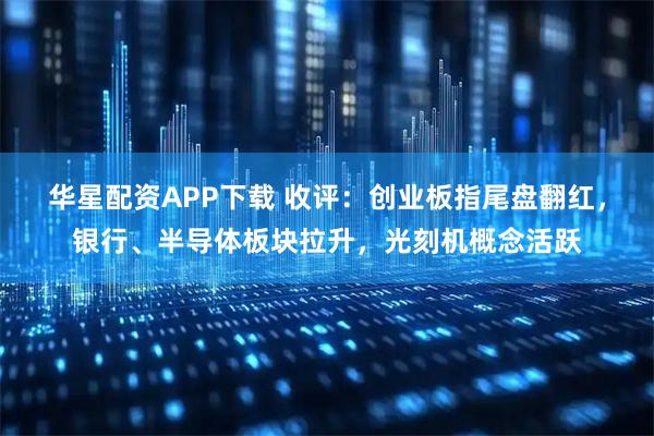 华星配资APP下载 收评:创业板指尾盘翻红,银行、半导体板块拉升,光刻机概念活跃