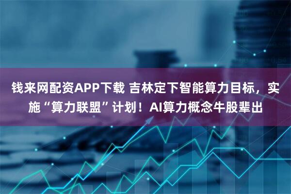 钱来网配资APP下载 吉林定下智能算力目标，实施“算力联盟”计划！AI算力概念牛股辈出