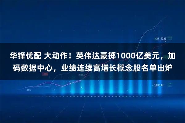 华锋优配 大动作!英伟达豪掷1000亿美元,加码数据中心,业绩连续高增长概念股名单出炉