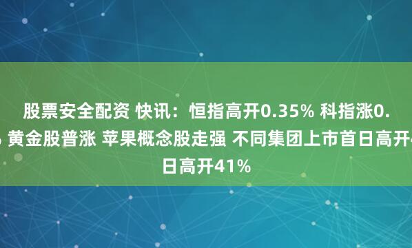 股票安全配资 快讯:恒指高开0.35% 科指涨0.21% 黄金股普涨 苹果概念股走强 不同集团上市首日高开41%