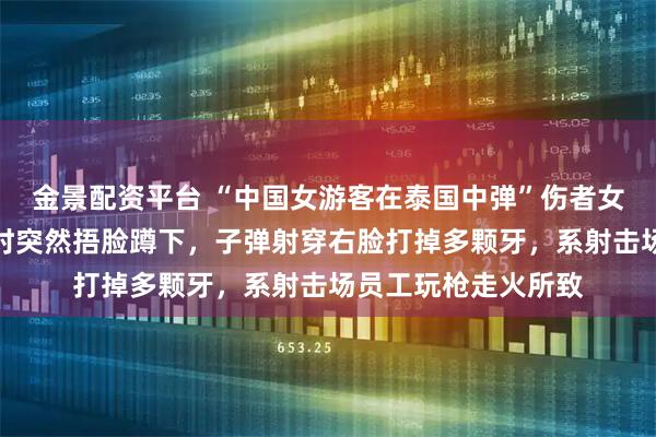 金景配资平台 “中国女游客在泰国中弹”伤者女儿发声:母亲拍照时突然捂脸蹲下,子弹射穿右脸打掉多颗牙,系射击场员工玩枪走火所致