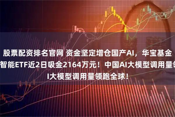 股票配资排名官网 资金坚定增仓国产AI，华宝基金科创人工智能ETF近2日吸金2164万元！中国AI大模型调用量领跑全球！