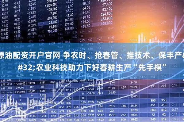 原油配资开户官网 争农时、抢春管、推技术、保丰产 农业科技助力下好春耕生产“先手棋”