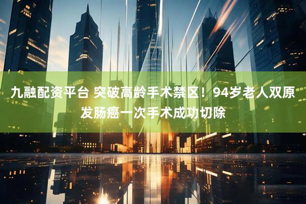 九融配资平台 突破高龄手术禁区！94岁老人双原发肠癌一次手术成功切除