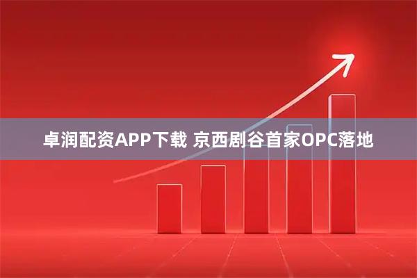 卓润配资APP下载 京西剧谷首家OPC落地