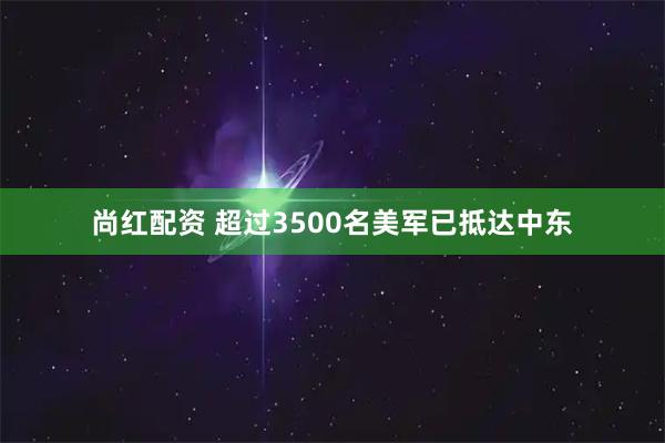 尚红配资 超过3500名美军已抵达中东