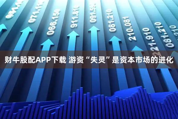 财牛股配APP下载 游资“失灵”是资本市场的进化