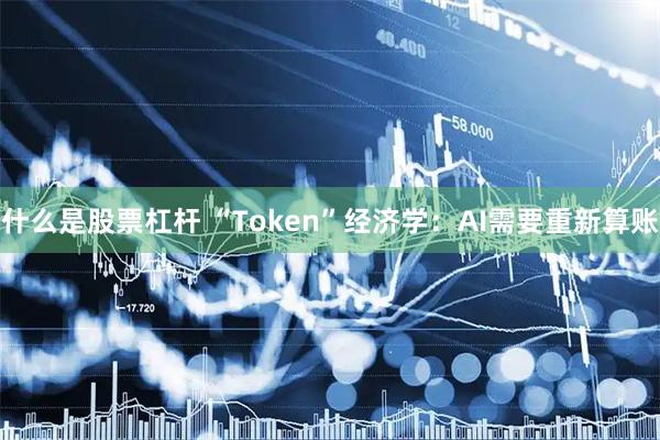 什么是股票杠杆 “Token”经济学:AI需要重新算账